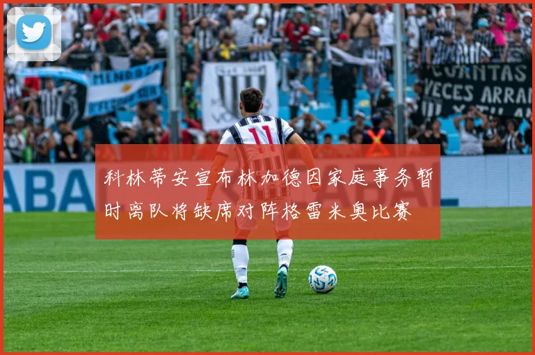 科林蒂安宣布林加德因家庭事务暂时离队将缺席对阵格雷米奥比赛