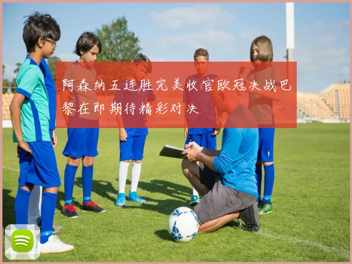 阿森纳五连胜完美收官欧冠决战巴黎在即期待精彩对决