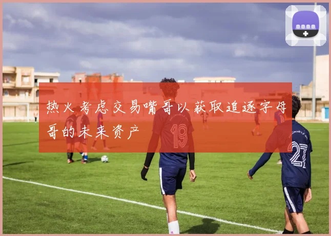 热火考虑交易嘴哥以获取追逐字母哥的未来资产