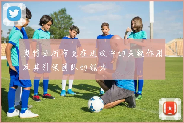 奥特分析布克在进攻中的关键作用及其引领团队的能力