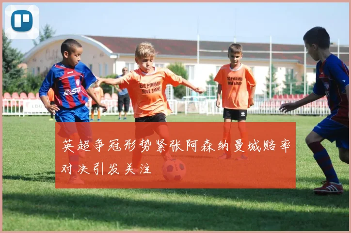英超争冠形势紧张阿森纳曼城赔率对决引发关注