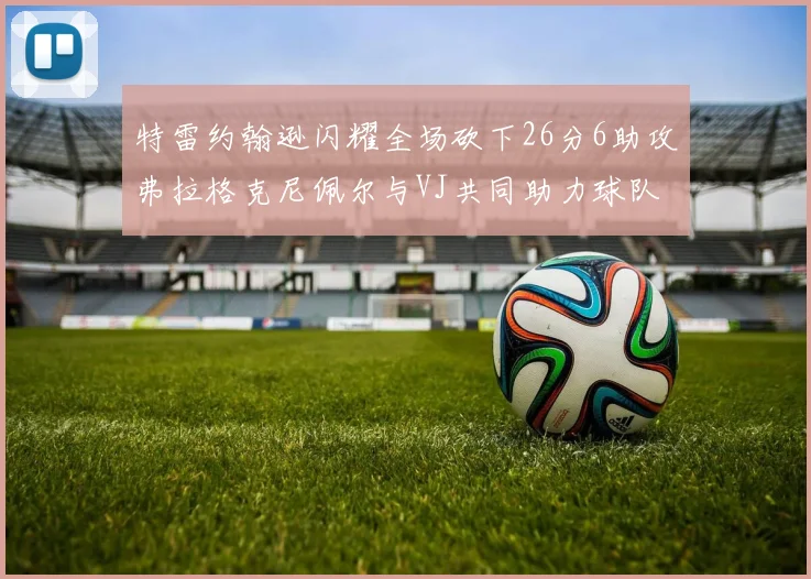特雷约翰逊闪耀全场砍下26分6助攻弗拉格克尼佩尔与VJ共同助力球队表现出色