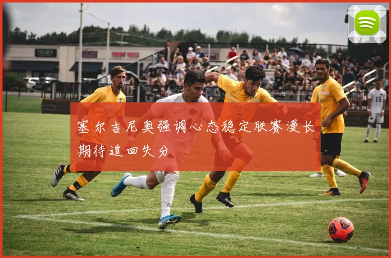 塞尔吉尼奥强调心态稳定联赛漫长期待追回失分