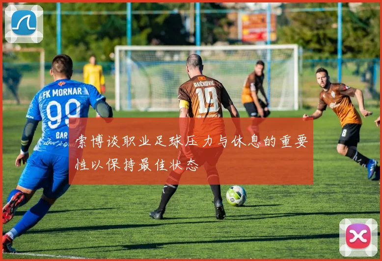 索博谈职业足球压力与休息的重要性以保持最佳状态