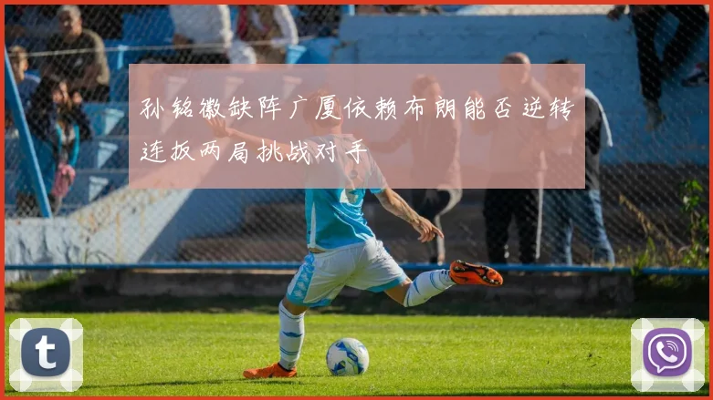 孙铭徽缺阵广厦依赖布朗能否逆转连扳两局挑战对手