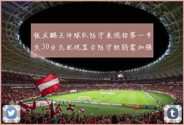 张庆鹏点评球队防守表现称第一节失30分无犯规显示防守软弱需加强