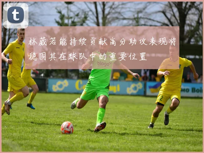 林葳若能持续贡献高分助攻表现将稳固其在球队中的重要位置