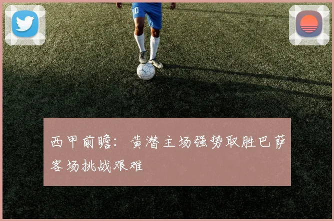 西甲前瞻：黄潜主场强势取胜巴萨客场挑战艰难