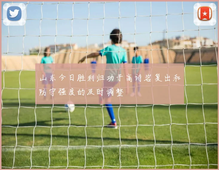 山东今日胜利归功于高诗岩复出和防守强度的及时调整