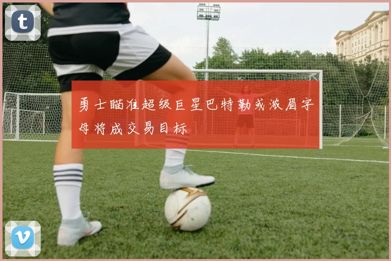 勇士瞄准超级巨星巴特勒或浓眉字母将成交易目标