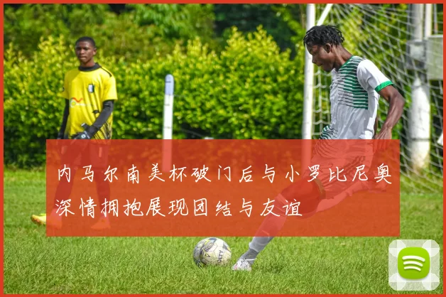 内马尔南美杯破门后与小罗比尼奥深情拥抱展现团结与友谊