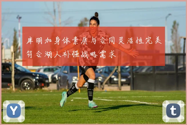 库明加身体素质与合同灵活性完美符合湖人补强战略需求