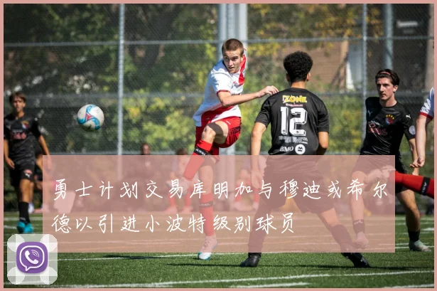 勇士计划交易库明加与穆迪或希尔德以引进小波特级别球员