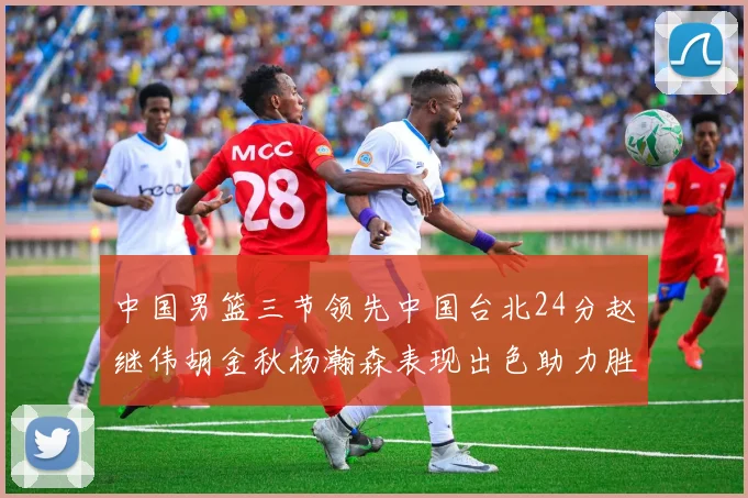 中国男篮三节领先中国台北24分赵继伟胡金秋杨瀚森表现出色助力胜利
