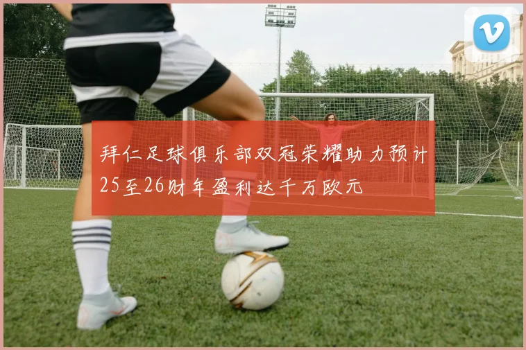 拜仁足球俱乐部双冠荣耀助力预计25至26财年盈利达千万欧元