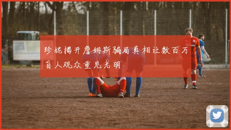 珍妮揭开詹姆斯骗局真相让数百万盲人观众重见光明
