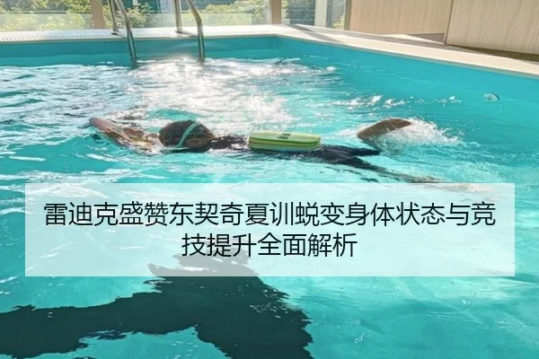 雷迪克盛赞东契奇夏训蜕变身体状态与竞技提升全面解析